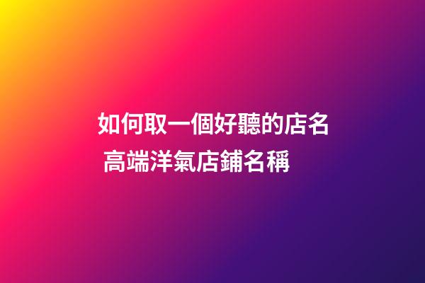 如何取一個好聽的店名 高端洋氣店鋪名稱-第1張-店鋪起名-玄機派